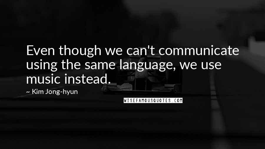 Kim Jong-hyun Quotes: Even though we can't communicate using the same language, we use music instead.