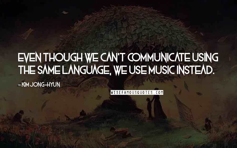 Kim Jong-hyun Quotes: Even though we can't communicate using the same language, we use music instead.