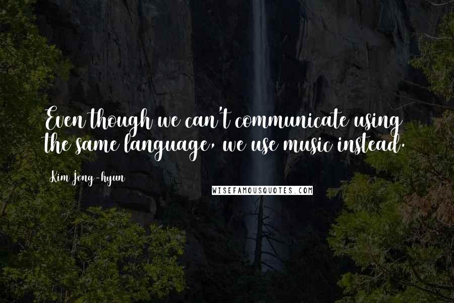 Kim Jong-hyun Quotes: Even though we can't communicate using the same language, we use music instead.