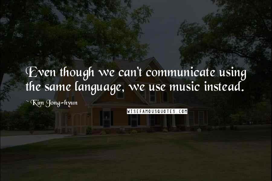 Kim Jong-hyun Quotes: Even though we can't communicate using the same language, we use music instead.