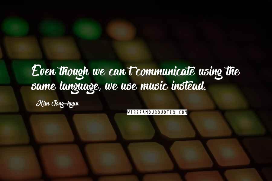 Kim Jong-hyun Quotes: Even though we can't communicate using the same language, we use music instead.