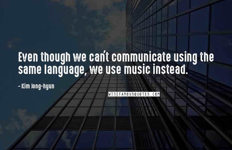 Kim Jong-hyun Quotes: Even though we can't communicate using the same language, we use music instead.