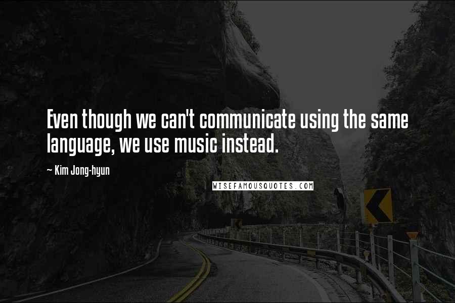 Kim Jong-hyun Quotes: Even though we can't communicate using the same language, we use music instead.