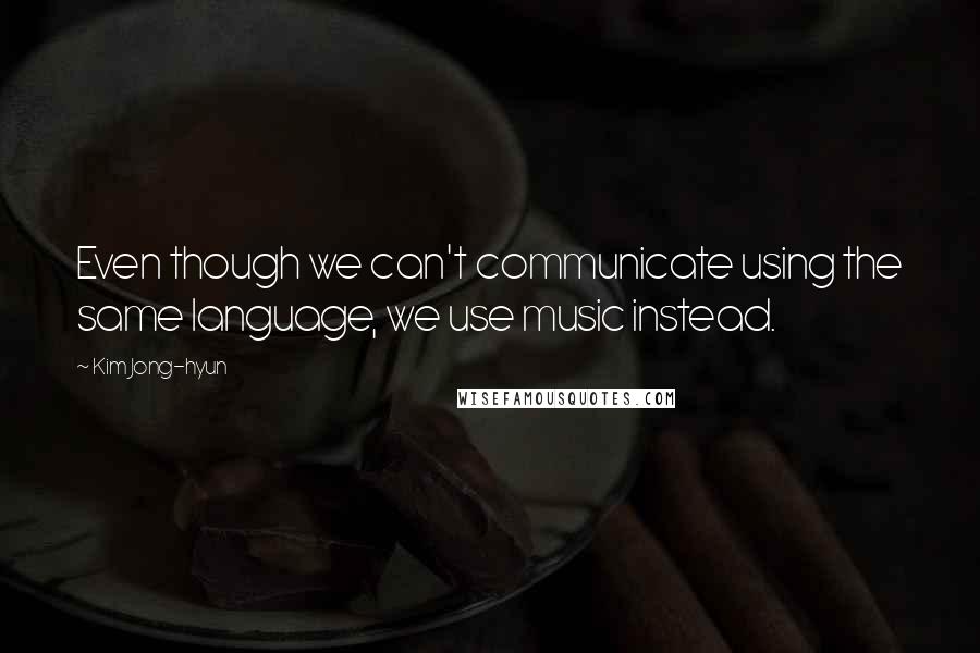 Kim Jong-hyun Quotes: Even though we can't communicate using the same language, we use music instead.