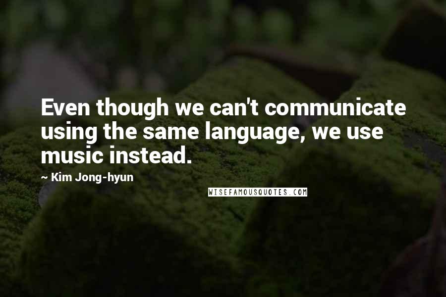 Kim Jong-hyun Quotes: Even though we can't communicate using the same language, we use music instead.