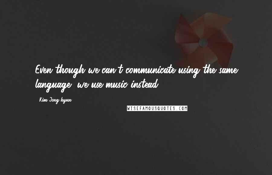 Kim Jong-hyun Quotes: Even though we can't communicate using the same language, we use music instead.