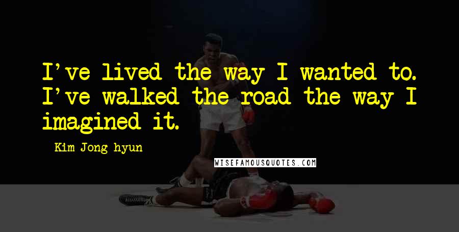 Kim Jong-hyun Quotes: I've lived the way I wanted to. I've walked the road the way I imagined it.