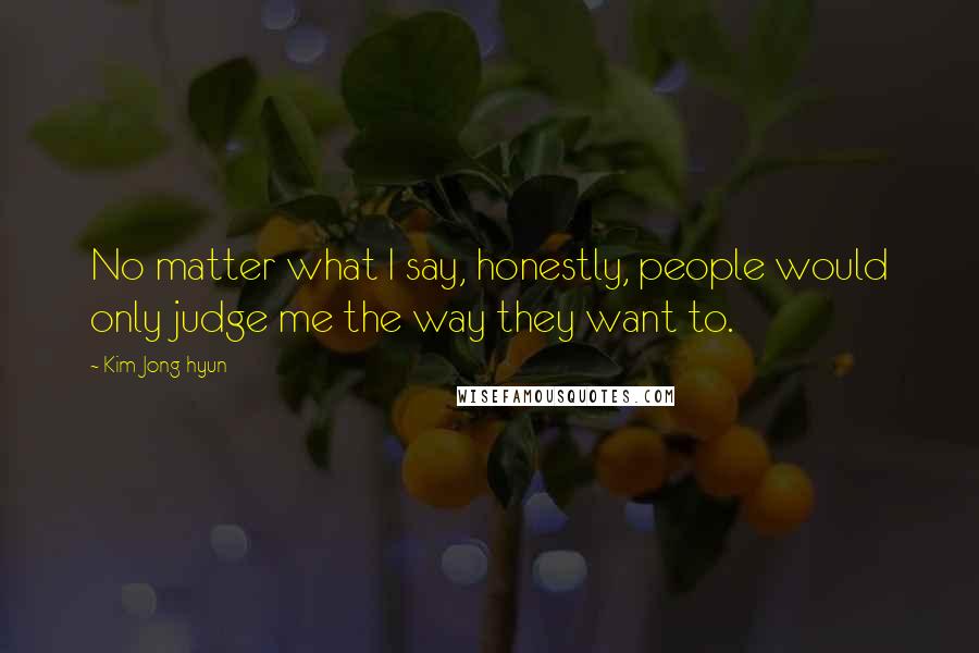 Kim Jong-hyun Quotes: No matter what I say, honestly, people would only judge me the way they want to.