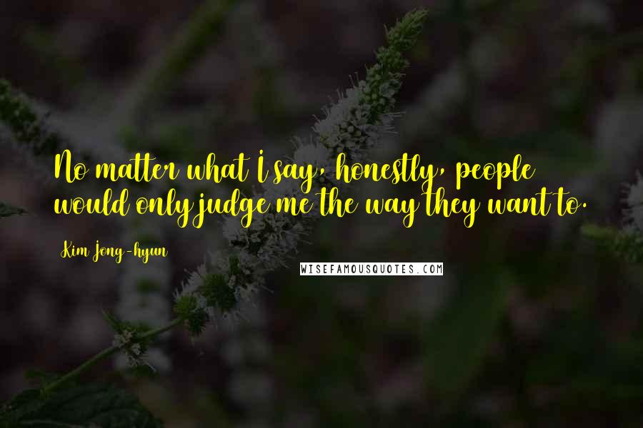 Kim Jong-hyun Quotes: No matter what I say, honestly, people would only judge me the way they want to.