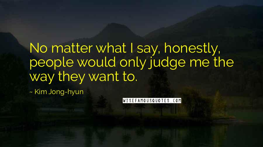 Kim Jong-hyun Quotes: No matter what I say, honestly, people would only judge me the way they want to.