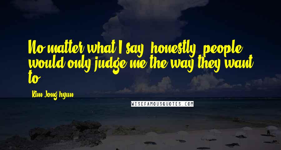 Kim Jong-hyun Quotes: No matter what I say, honestly, people would only judge me the way they want to.