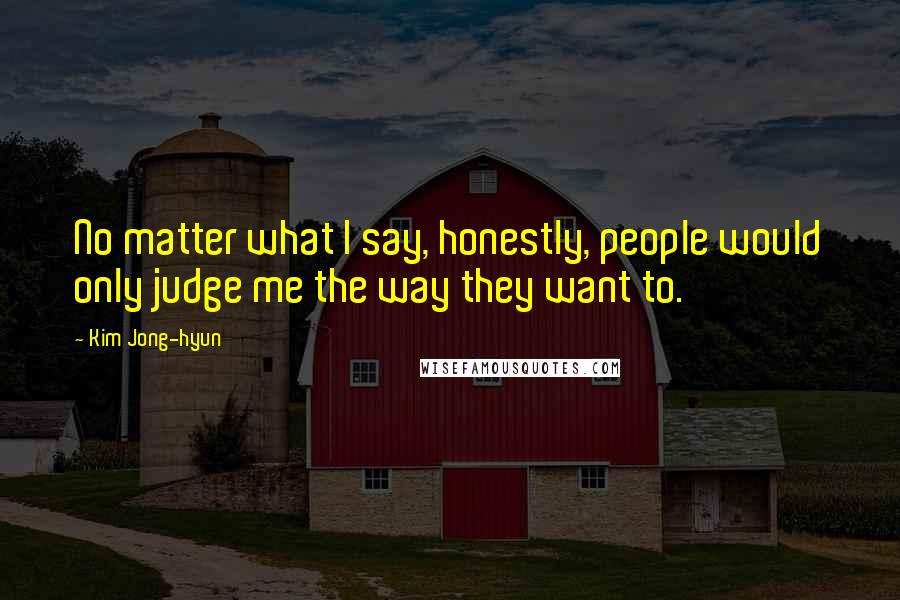 Kim Jong-hyun Quotes: No matter what I say, honestly, people would only judge me the way they want to.