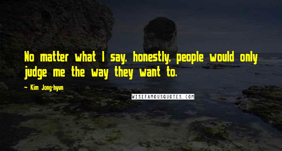 Kim Jong-hyun Quotes: No matter what I say, honestly, people would only judge me the way they want to.