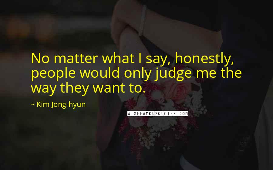 Kim Jong-hyun Quotes: No matter what I say, honestly, people would only judge me the way they want to.