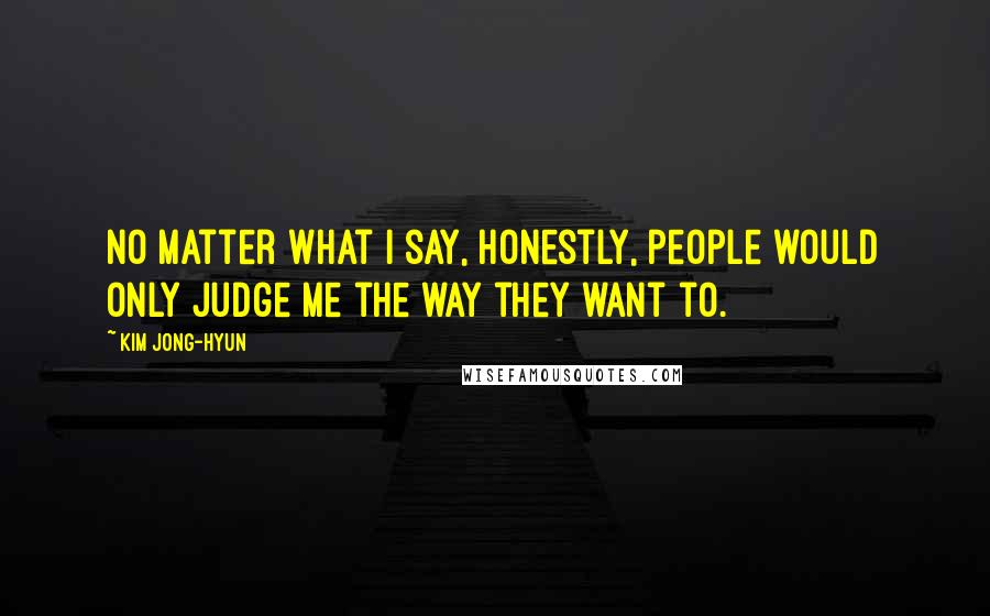 Kim Jong-hyun Quotes: No matter what I say, honestly, people would only judge me the way they want to.