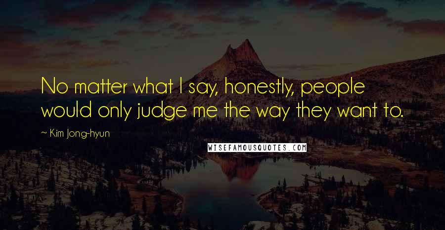 Kim Jong-hyun Quotes: No matter what I say, honestly, people would only judge me the way they want to.