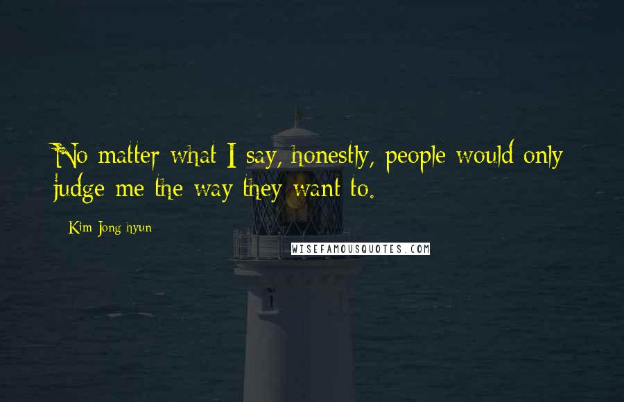 Kim Jong-hyun Quotes: No matter what I say, honestly, people would only judge me the way they want to.