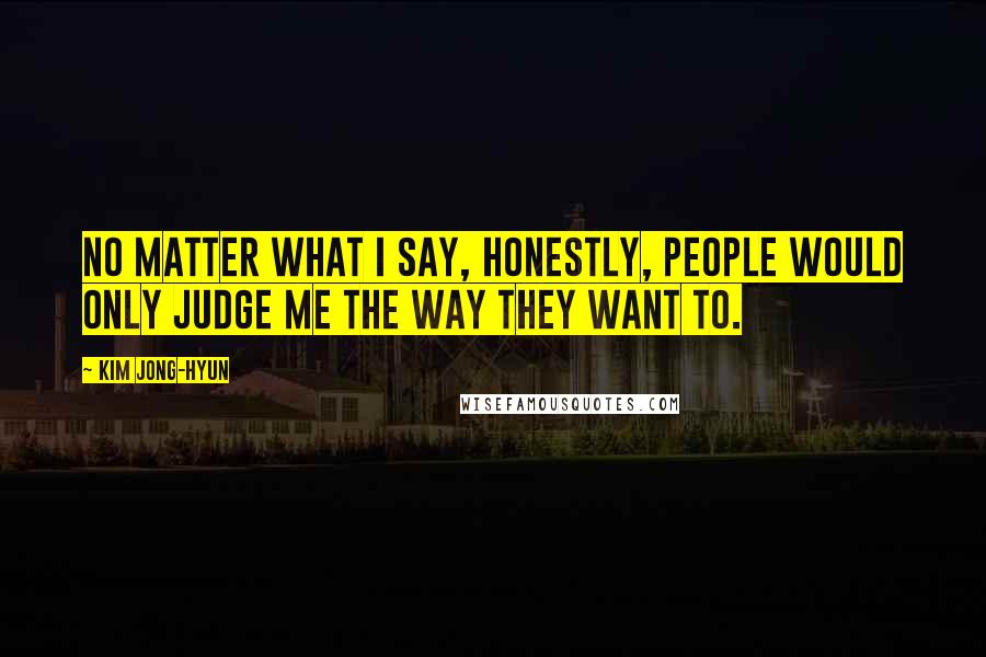 Kim Jong-hyun Quotes: No matter what I say, honestly, people would only judge me the way they want to.