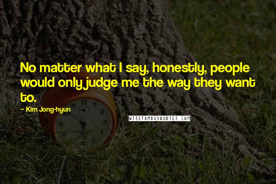 Kim Jong-hyun Quotes: No matter what I say, honestly, people would only judge me the way they want to.