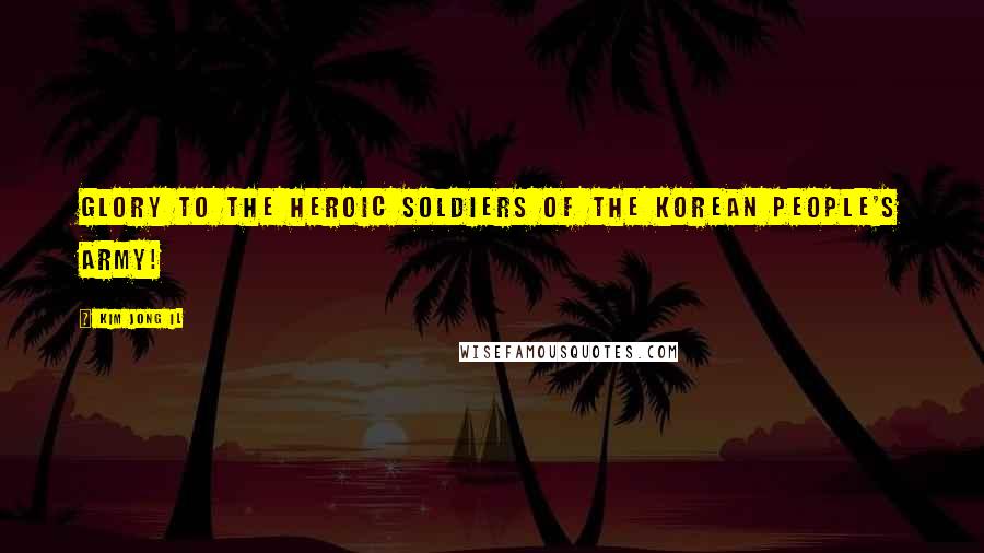 Kim Jong Il Quotes: Glory to the heroic soldiers of the Korean People's Army!