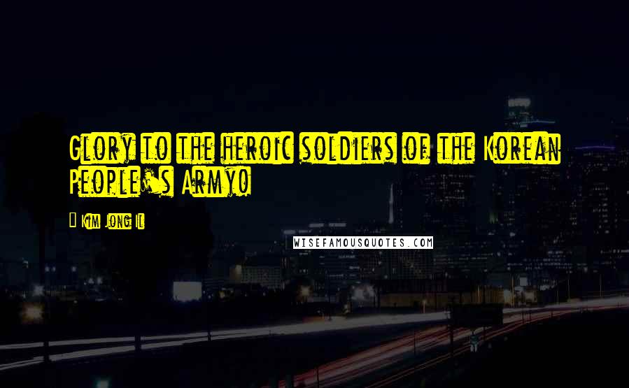 Kim Jong Il Quotes: Glory to the heroic soldiers of the Korean People's Army!