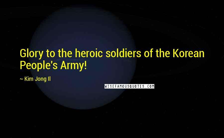 Kim Jong Il Quotes: Glory to the heroic soldiers of the Korean People's Army!