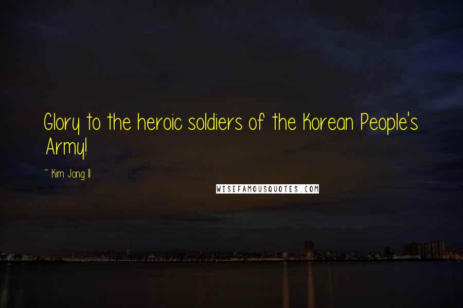 Kim Jong Il Quotes: Glory to the heroic soldiers of the Korean People's Army!