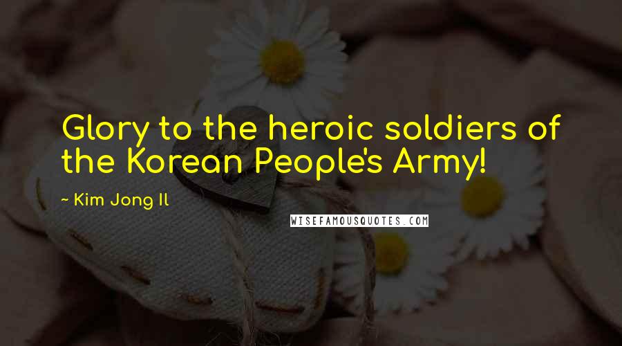 Kim Jong Il Quotes: Glory to the heroic soldiers of the Korean People's Army!
