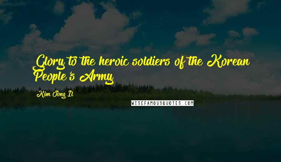 Kim Jong Il Quotes: Glory to the heroic soldiers of the Korean People's Army!