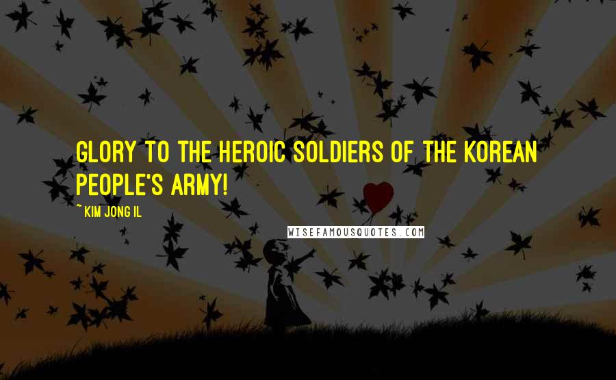 Kim Jong Il Quotes: Glory to the heroic soldiers of the Korean People's Army!