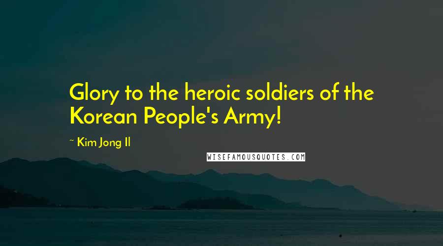 Kim Jong Il Quotes: Glory to the heroic soldiers of the Korean People's Army!