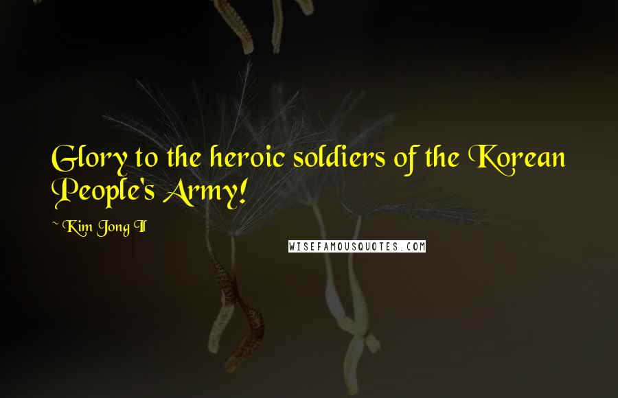 Kim Jong Il Quotes: Glory to the heroic soldiers of the Korean People's Army!
