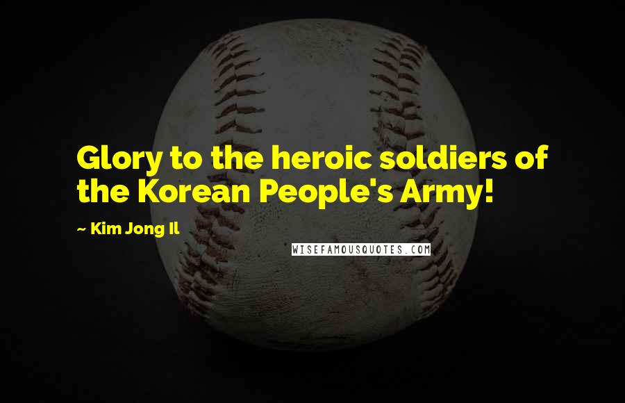 Kim Jong Il Quotes: Glory to the heroic soldiers of the Korean People's Army!