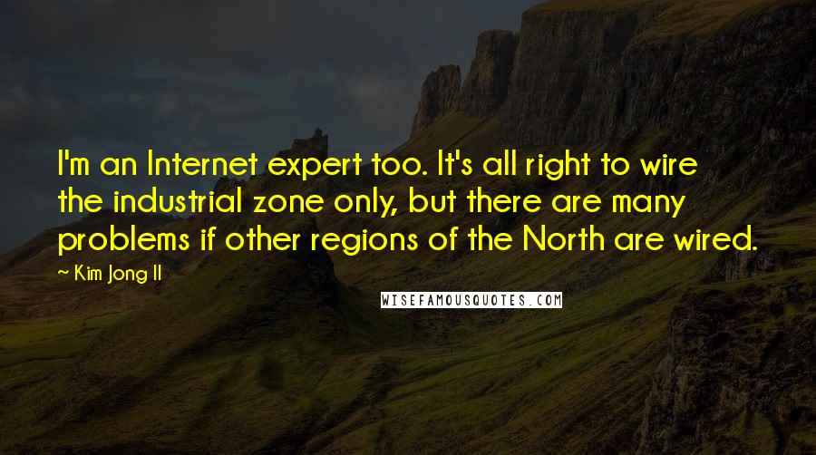 Kim Jong Il Quotes: I'm an Internet expert too. It's all right to wire the industrial zone only, but there are many problems if other regions of the North are wired.