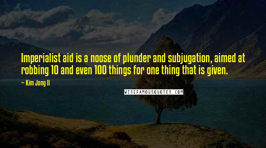 Kim Jong Il Quotes: Imperialist aid is a noose of plunder and subjugation, aimed at robbing 10 and even 100 things for one thing that is given.