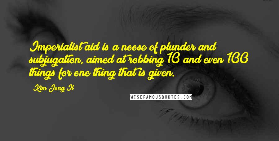 Kim Jong Il Quotes: Imperialist aid is a noose of plunder and subjugation, aimed at robbing 10 and even 100 things for one thing that is given.