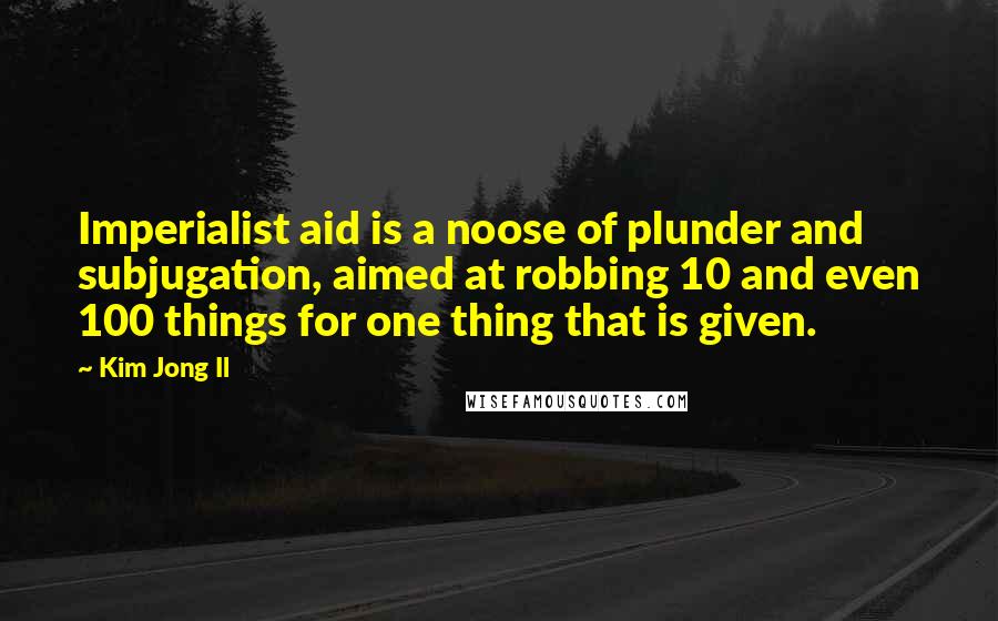 Kim Jong Il Quotes: Imperialist aid is a noose of plunder and subjugation, aimed at robbing 10 and even 100 things for one thing that is given.