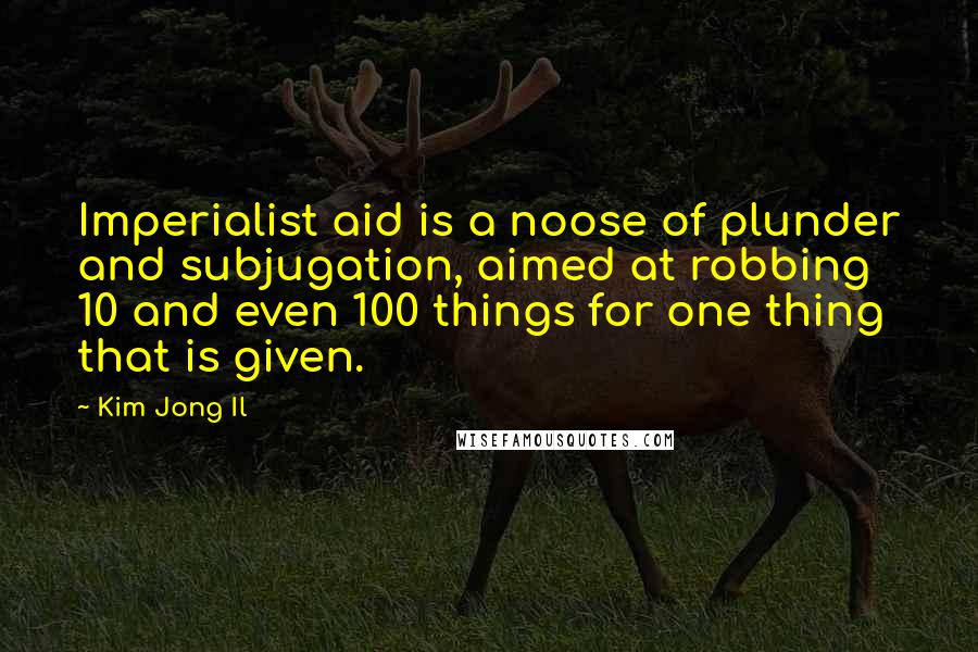 Kim Jong Il Quotes: Imperialist aid is a noose of plunder and subjugation, aimed at robbing 10 and even 100 things for one thing that is given.