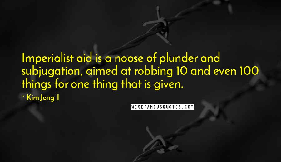 Kim Jong Il Quotes: Imperialist aid is a noose of plunder and subjugation, aimed at robbing 10 and even 100 things for one thing that is given.