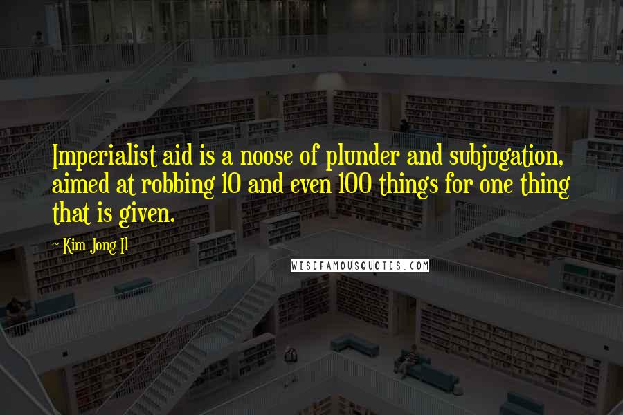 Kim Jong Il Quotes: Imperialist aid is a noose of plunder and subjugation, aimed at robbing 10 and even 100 things for one thing that is given.