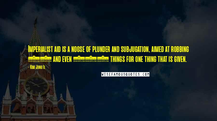 Kim Jong Il Quotes: Imperialist aid is a noose of plunder and subjugation, aimed at robbing 10 and even 100 things for one thing that is given.