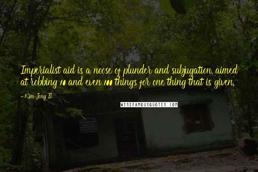 Kim Jong Il Quotes: Imperialist aid is a noose of plunder and subjugation, aimed at robbing 10 and even 100 things for one thing that is given.