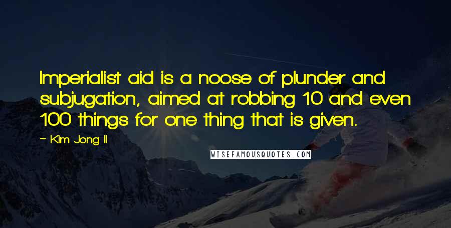 Kim Jong Il Quotes: Imperialist aid is a noose of plunder and subjugation, aimed at robbing 10 and even 100 things for one thing that is given.