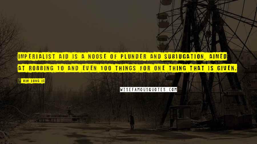 Kim Jong Il Quotes: Imperialist aid is a noose of plunder and subjugation, aimed at robbing 10 and even 100 things for one thing that is given.