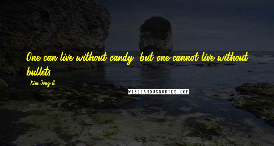 Kim Jong Il Quotes: One can live without candy, but one cannot live without bullets.