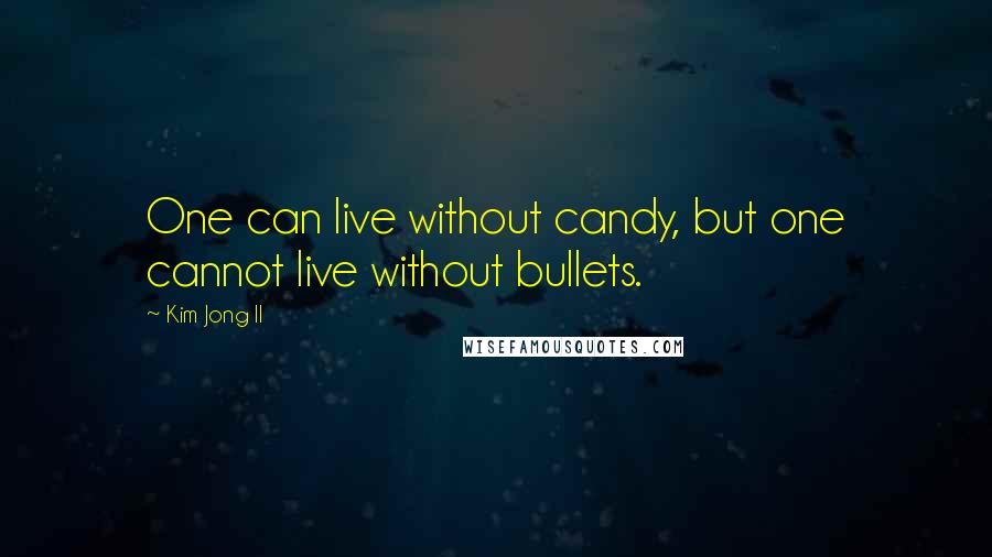 Kim Jong Il Quotes: One can live without candy, but one cannot live without bullets.