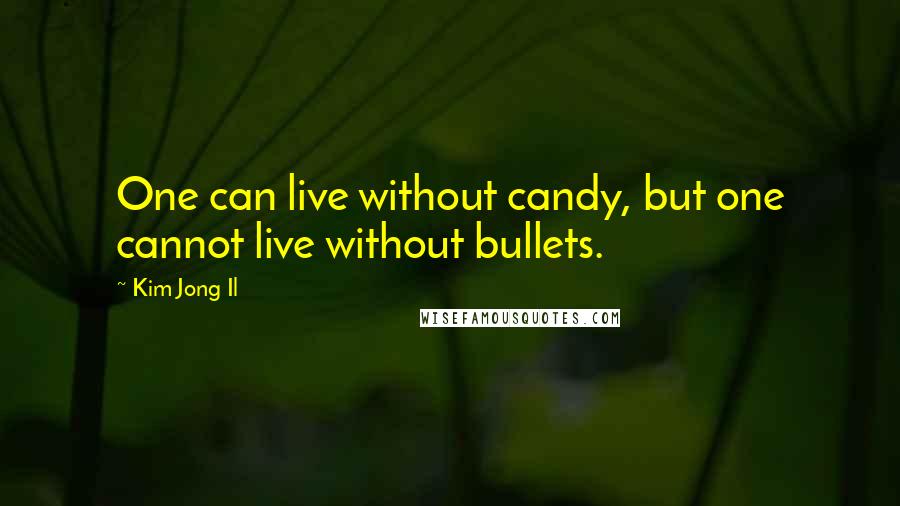 Kim Jong Il Quotes: One can live without candy, but one cannot live without bullets.