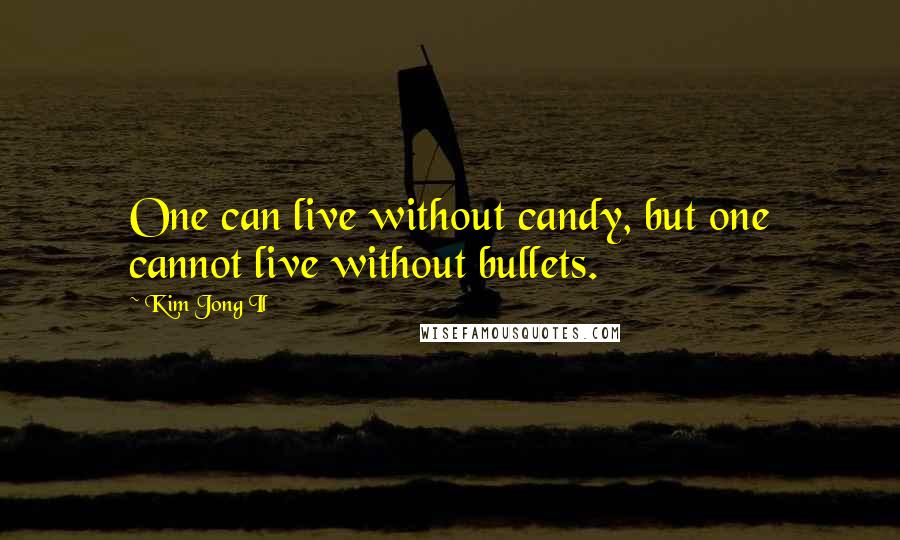 Kim Jong Il Quotes: One can live without candy, but one cannot live without bullets.