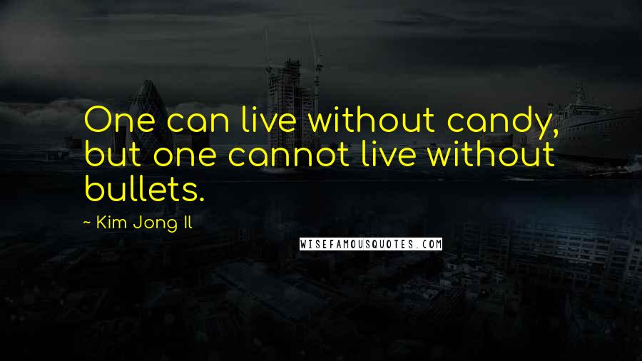 Kim Jong Il Quotes: One can live without candy, but one cannot live without bullets.