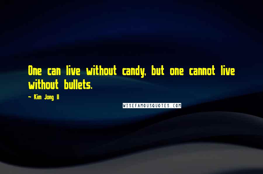 Kim Jong Il Quotes: One can live without candy, but one cannot live without bullets.